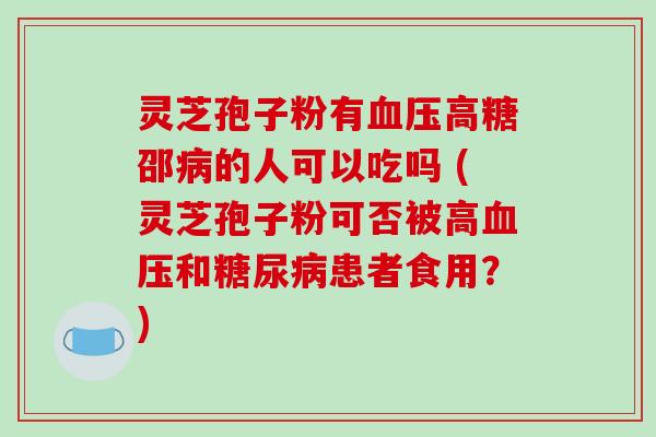 灵芝孢子粉有高糖邵的人可以吃吗 (灵芝孢子粉可否被高和患者食用？)