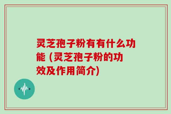 灵芝孢子粉有有什么功能 (灵芝孢子粉的功效及作用简介)