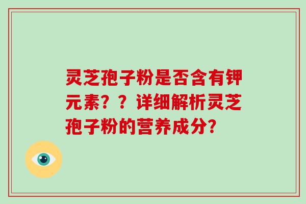 灵芝孢子粉是否含有钾元素？？详细解析灵芝孢子粉的营养成分？