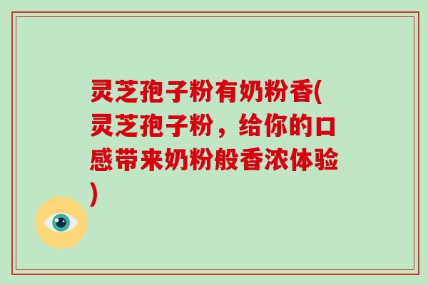 灵芝孢子粉有奶粉香(灵芝孢子粉，给你的口感带来奶粉般香浓体验)