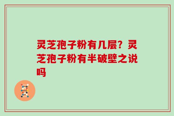 灵芝孢子粉有几层？灵芝孢子粉有半破壁之说吗