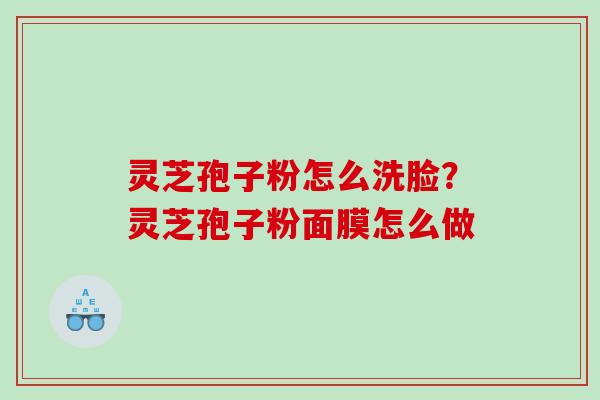 灵芝孢子粉怎么洗脸？灵芝孢子粉面膜怎么做