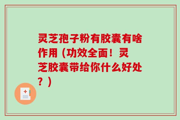 灵芝孢子粉有胶囊有啥作用 (功效全面！灵芝胶囊带给你什么好处？)