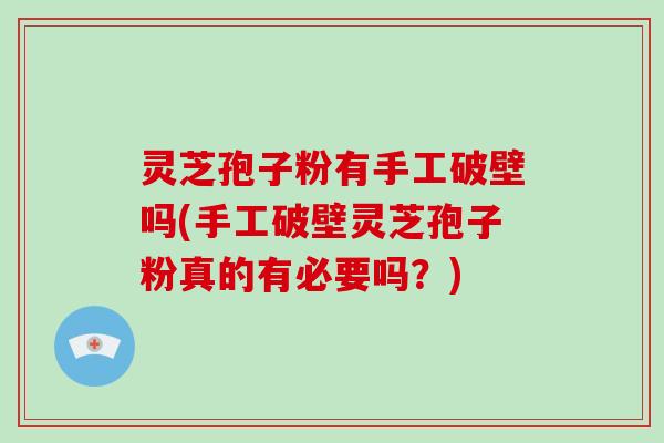灵芝孢子粉有手工破壁吗(手工破壁灵芝孢子粉真的有必要吗？)