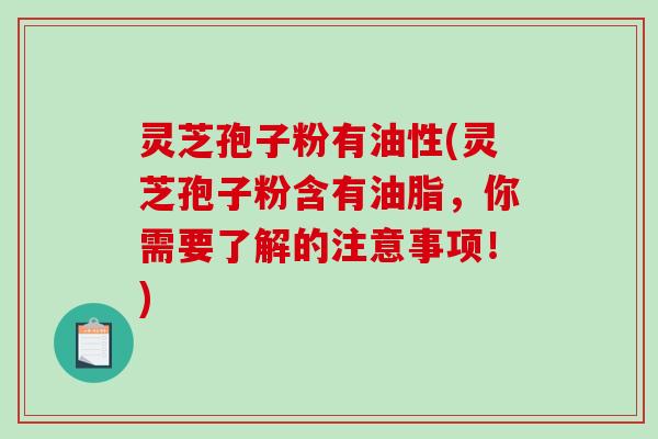 灵芝孢子粉有油性(灵芝孢子粉含有油脂，你需要了解的注意事项！)