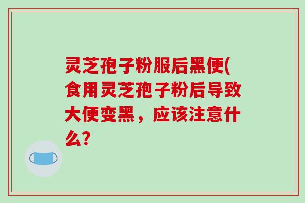 灵芝孢子粉服后黑便(食用灵芝孢子粉后导致大便变黑，应该注意什么？