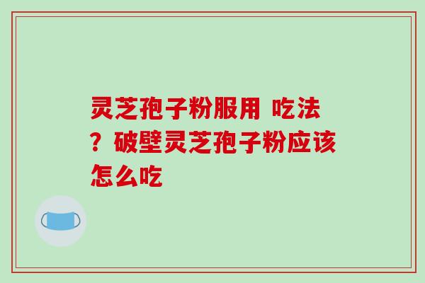 灵芝孢子粉服用 吃法？破壁灵芝孢子粉应该怎么吃