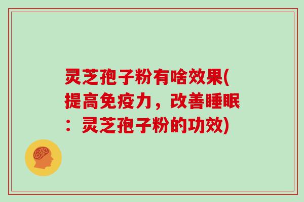 灵芝孢子粉有啥效果(提高免疫力，改善：灵芝孢子粉的功效)