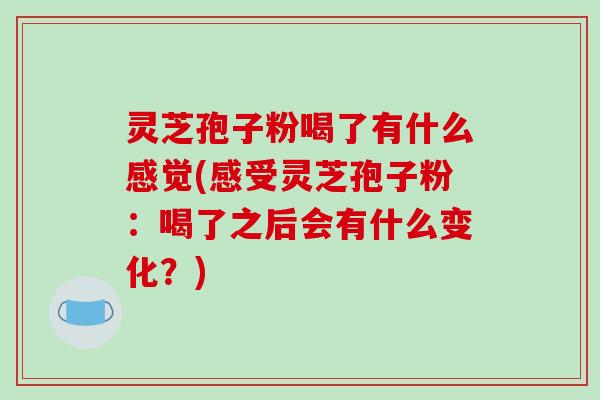 灵芝孢子粉喝了有什么感觉(感受灵芝孢子粉：喝了之后会有什么变化？)