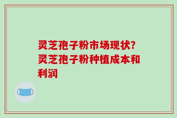 灵芝孢子粉市场现状？灵芝孢子粉种植成本和利润