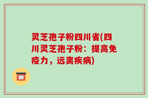 灵芝孢子粉四川省(四川灵芝孢子粉：提高免疫力，远离)