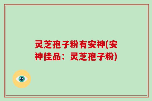灵芝孢子粉有安神(安神佳品：灵芝孢子粉)