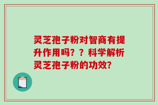 灵芝孢子粉对智商有提升作用吗？？科学解析灵芝孢子粉的功效？