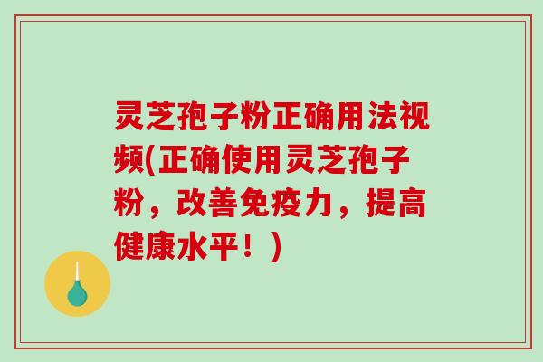 灵芝孢子粉正确用法视频(正确使用灵芝孢子粉，改善免疫力，提高健康水平！)