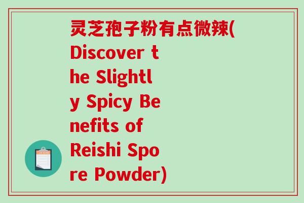 灵芝孢子粉有点微辣(Discover the Slightly Spicy Benefits of Reishi Spore Powder)