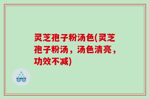 灵芝孢子粉汤色(灵芝孢子粉汤，汤色清亮，功效不减)