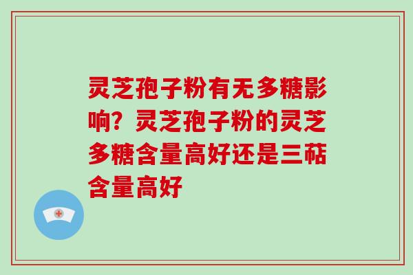 灵芝孢子粉有无多糖影响？灵芝孢子粉的灵芝多糖含量高好还是三萜含量高好