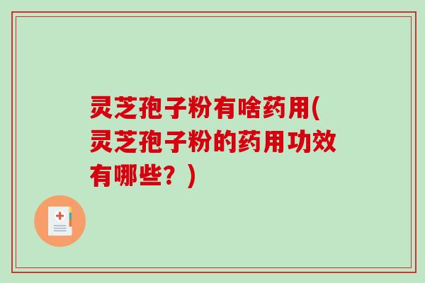 灵芝孢子粉有啥药用(灵芝孢子粉的药用功效有哪些？)