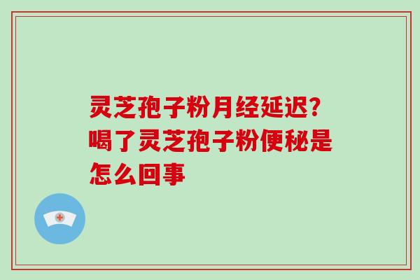 灵芝孢子粉延迟？喝了灵芝孢子粉是怎么回事