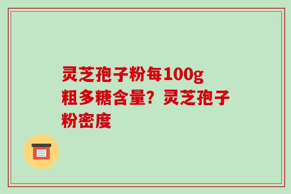 灵芝孢子粉每100g粗多糖含量？灵芝孢子粉密度