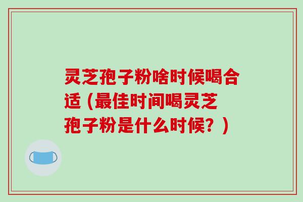 灵芝孢子粉啥时候喝合适 (佳时间喝灵芝孢子粉是什么时候？)