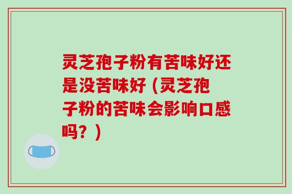 灵芝孢子粉有苦味好还是没苦味好 (灵芝孢子粉的苦味会影响口感吗？)