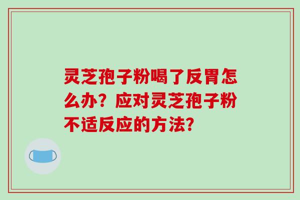 灵芝孢子粉喝了反胃怎么办？应对灵芝孢子粉不适反应的方法？
