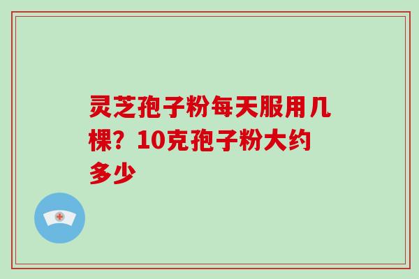 灵芝孢子粉每天服用几棵？10克孢子粉大约多少