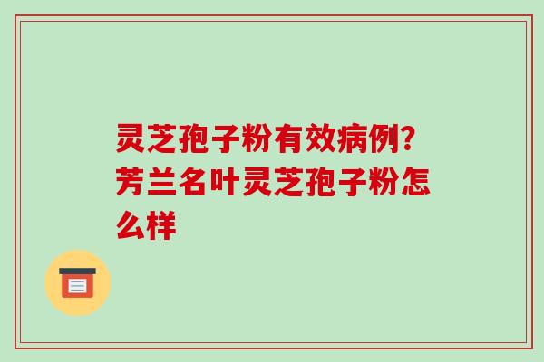 灵芝孢子粉有效例？芳兰名叶灵芝孢子粉怎么样