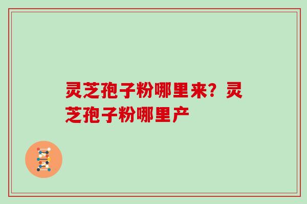 灵芝孢子粉哪里来？灵芝孢子粉哪里产
