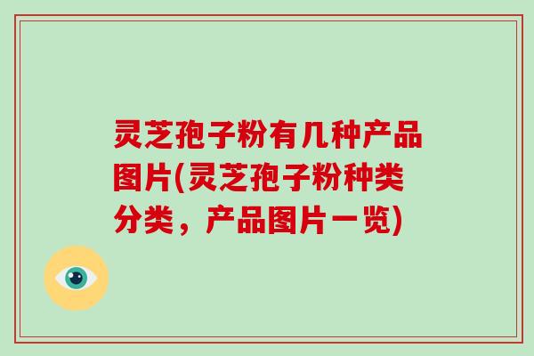 灵芝孢子粉有几种产品图片(灵芝孢子粉种类分类，产品图片一览)