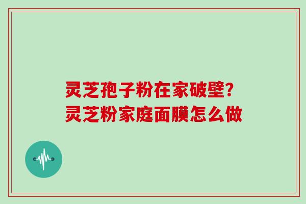 灵芝孢子粉在家破壁？灵芝粉家庭面膜怎么做