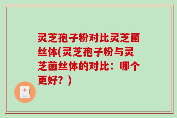 灵芝孢子粉对比灵芝菌丝体(灵芝孢子粉与灵芝菌丝体的对比：哪个更好？)