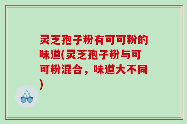 灵芝孢子粉有可可粉的味道(灵芝孢子粉与可可粉混合，味道大不同)