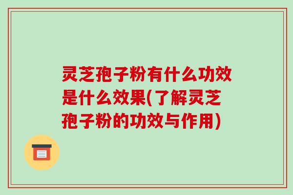 灵芝孢子粉有什么功效是什么效果(了解灵芝孢子粉的功效与作用)