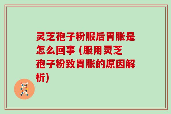 灵芝孢子粉服后胃胀是怎么回事 (服用灵芝孢子粉致胃胀的原因解析)