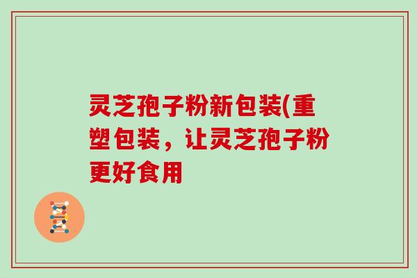 灵芝孢子粉新包装(重塑包装，让灵芝孢子粉更好食用
