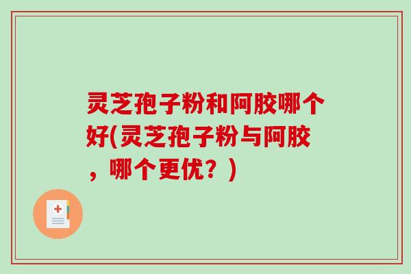 灵芝孢子粉和阿胶哪个好(灵芝孢子粉与阿胶，哪个更优？)