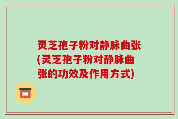 灵芝孢子粉对静脉曲张(灵芝孢子粉对静脉曲张的功效及作用方式)