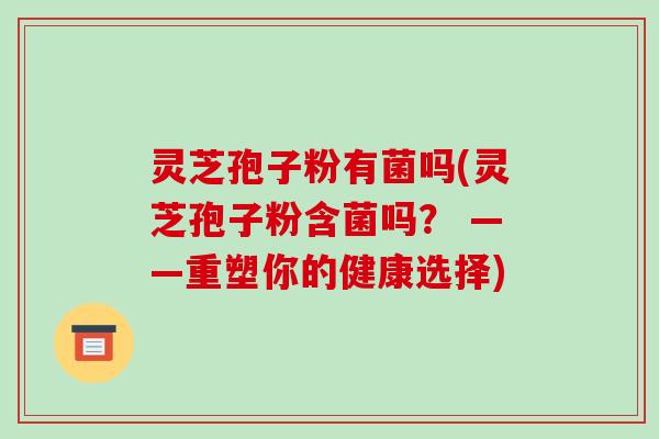 灵芝孢子粉有菌吗(灵芝孢子粉含菌吗？ ——重塑你的健康选择)