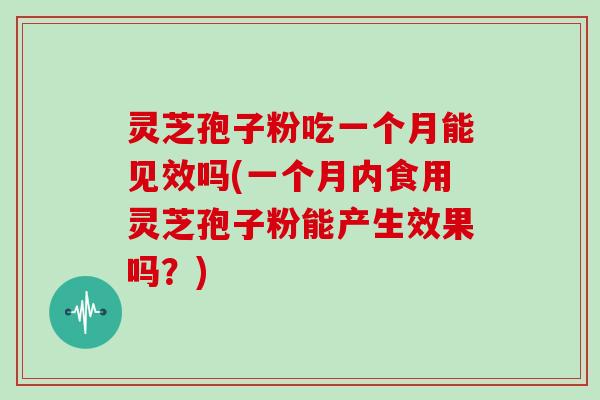 灵芝孢子粉吃一个月能见效吗(一个月内食用灵芝孢子粉能产生效果吗？)