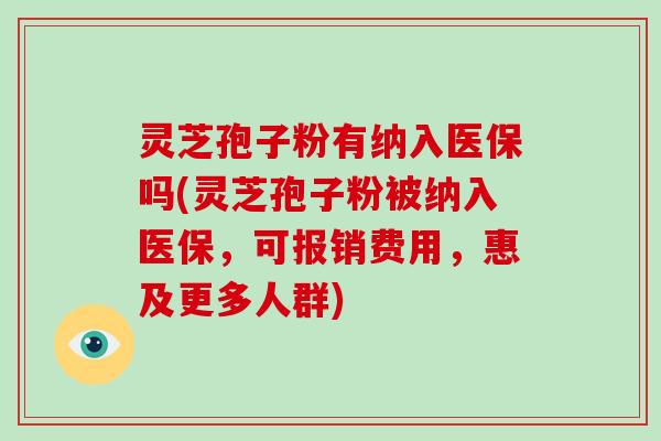 灵芝孢子粉有纳入医保吗(灵芝孢子粉被纳入医保，可报销费用，惠及更多人群)