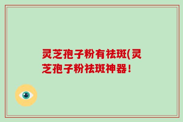 灵芝孢子粉有祛斑(灵芝孢子粉祛斑神器！