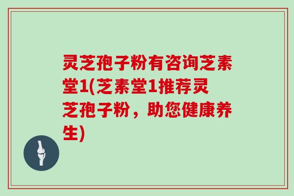 灵芝孢子粉有咨询芝素堂1(芝素堂1推荐灵芝孢子粉，助您健康养生)