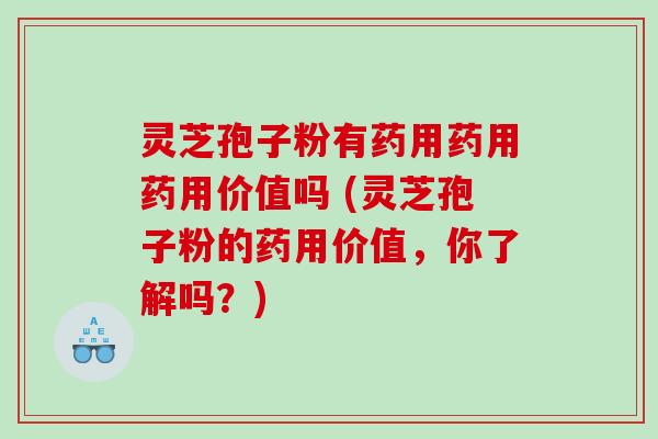 灵芝孢子粉有药用药用药用价值吗 (灵芝孢子粉的药用价值，你了解吗？)