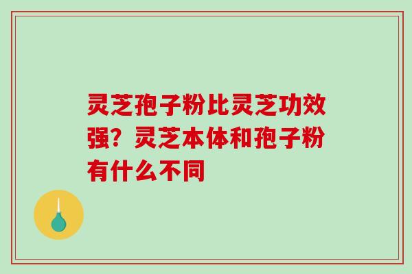 灵芝孢子粉比灵芝功效强？灵芝本体和孢子粉有什么不同