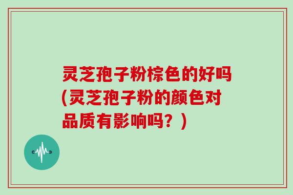 灵芝孢子粉棕色的好吗(灵芝孢子粉的颜色对品质有影响吗？)