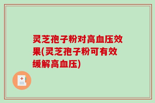 灵芝孢子粉对高效果(灵芝孢子粉可有效缓解高)