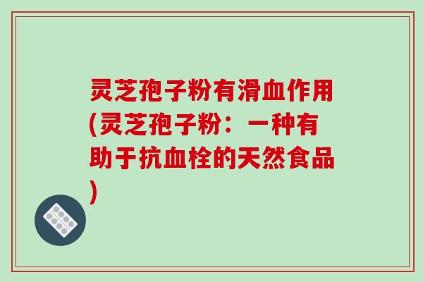 灵芝孢子粉有滑作用(灵芝孢子粉：一种有助于抗的天然食品)