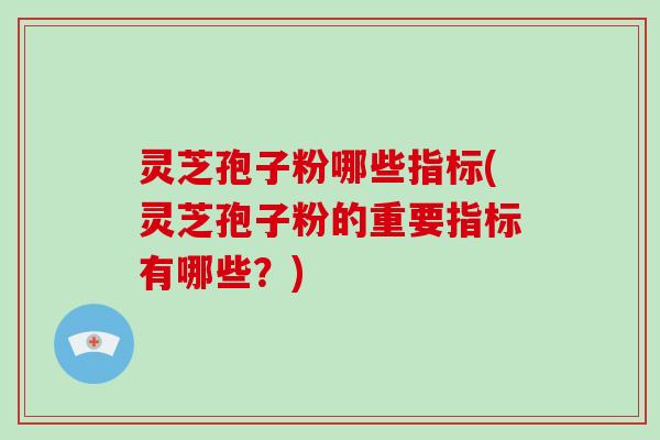 灵芝孢子粉哪些指标(灵芝孢子粉的重要指标有哪些？)